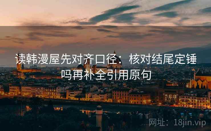 读韩漫屋先对齐口径:核对结尾定锤吗再补全引用原句 第2张 读韩漫屋先对齐口径:核对结尾定锤吗再补全引用原句 第2张