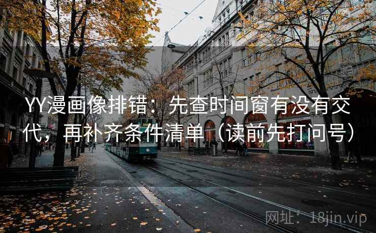 YY漫画像排错:先查时间窗有没有交代,再补齐条件清单(读前先打问号)