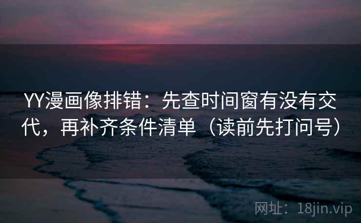YY漫画像排错:先查时间窗有没有交代,再补齐条件清单(读前先打问号) 第2张 YY漫画像排错:先查时间窗有没有交代,再补齐条件清单(读前先打问号) 第2张