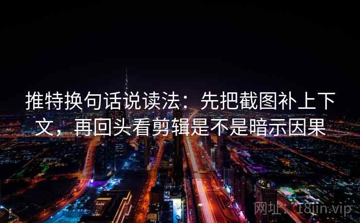 推特换句话说读法：先把截图补上下文，再回头看剪辑是不是暗示因果