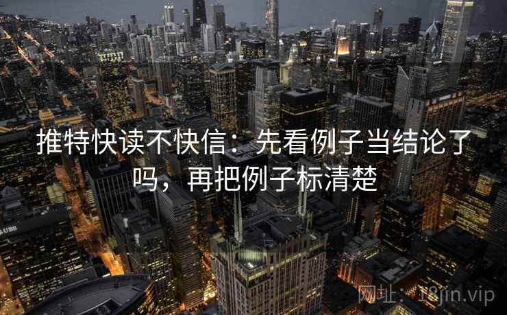 推特快读不快信:先看例子当结论了吗,再把例子标清楚 第2张 推特快读不快信:先看例子当结论了吗,再把例子标清楚 第2张