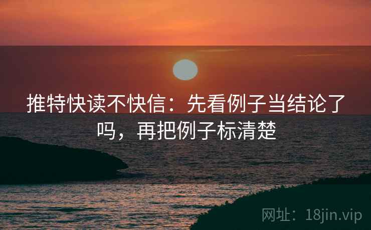 推特快读不快信：先看例子当结论了吗，再把例子标清楚