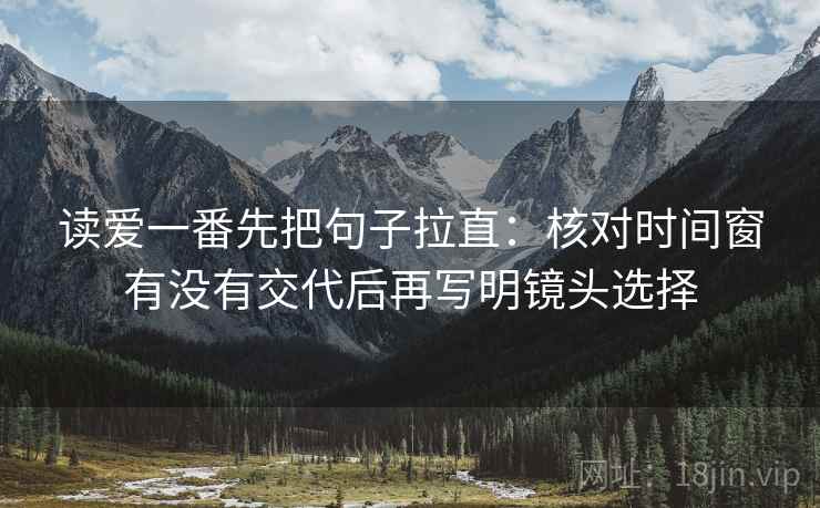 读爱一番先把句子拉直:核对时间窗有没有交代后再写明镜头选择
