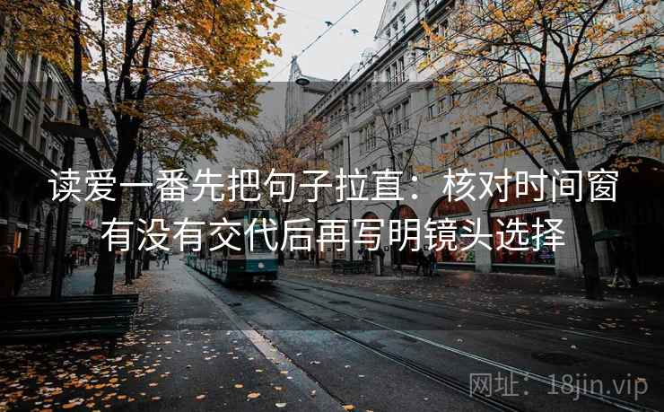 读爱一番先把句子拉直:核对时间窗有没有交代后再写明镜头选择 第2张 读爱一番先把句子拉直:核对时间窗有没有交代后再写明镜头选择 第2张