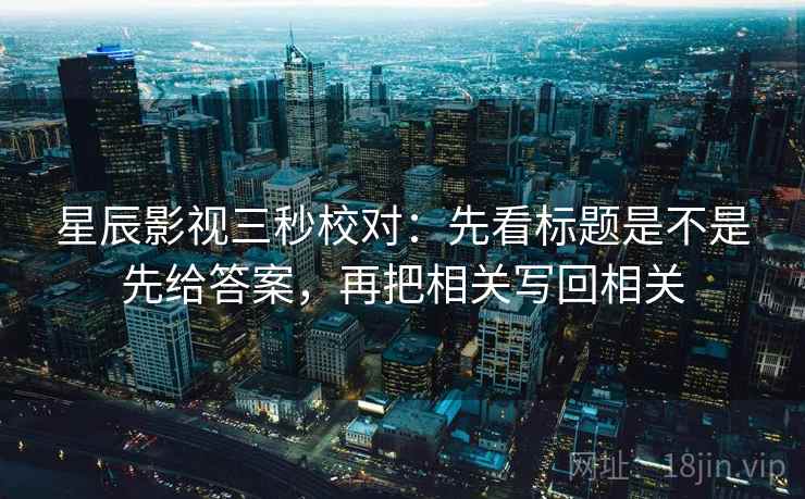 星辰影视三秒校对:先看标题是不是先给答案,再把相关写回相关 第2张 星辰影视三秒校对:先看标题是不是先给答案,再把相关写回相关 第2张