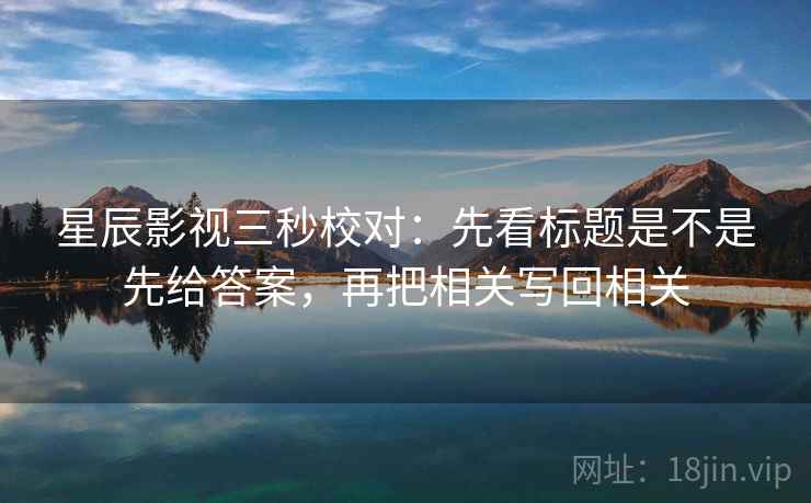 星辰影视三秒校对：先看标题是不是先给答案，再把相关写回相关