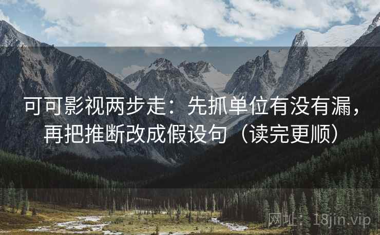 可可影视两步走：先抓单位有没有漏，再把推断改成假设句（读完更顺）