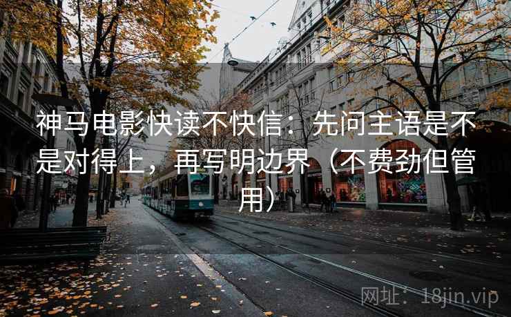 神马电影快读不快信:先问主语是不是对得上,再写明边界(不费劲但管用)