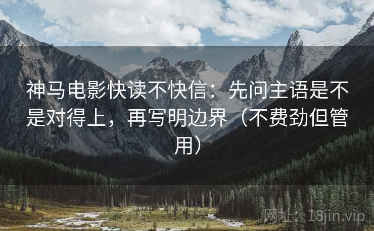 神马电影快读不快信:先问主语是不是对得上,再写明边界(不费劲但管用) 第2张 神马电影快读不快信:先问主语是不是对得上,再写明边界(不费劲但管用) 第2张