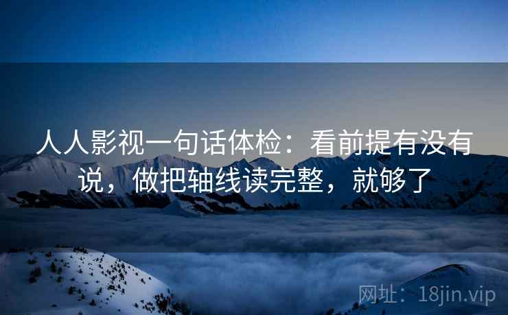 人人影视一句话体检:看前提有没有说,做把轴线读完整,就够了