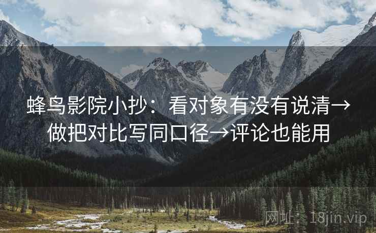 蜂鸟影院小抄:看对象有没有说清→做把对比写同口径→评论也能用