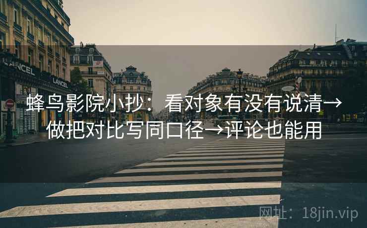 蜂鸟影院小抄:看对象有没有说清→做把对比写同口径→评论也能用 第2张 蜂鸟影院小抄:看对象有没有说清→做把对比写同口径→评论也能用 第2张