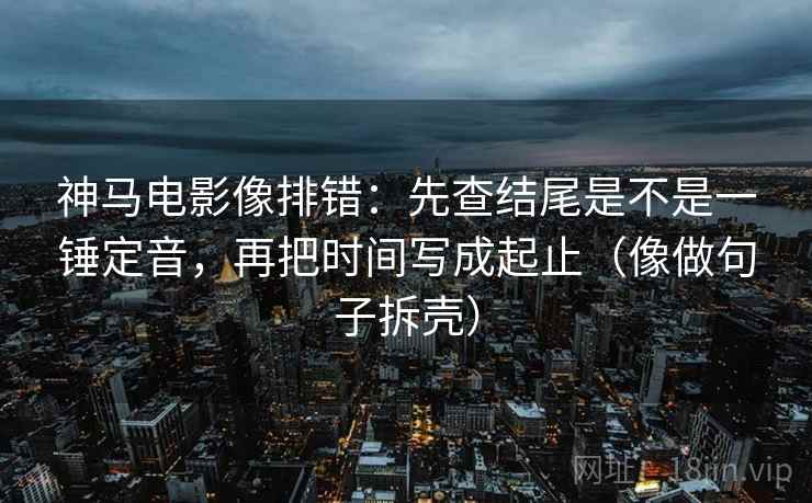 神马电影像排错:先查结尾是不是一锤定音,再把时间写成起止(像做句子拆壳)