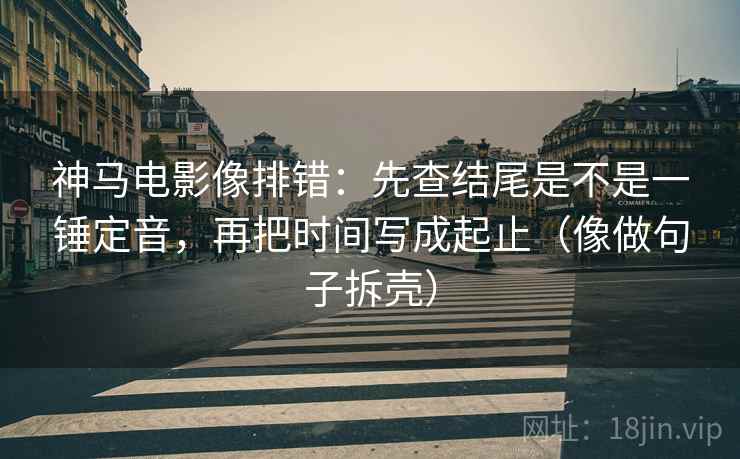 神马电影像排错:先查结尾是不是一锤定音,再把时间写成起止(像做句子拆壳) 第2张 神马电影像排错:先查结尾是不是一锤定音,再把时间写成起止(像做句子拆壳) 第2张