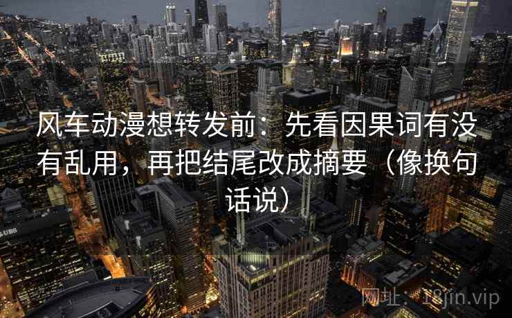 风车动漫想转发前：先看因果词有没有乱用，再把结尾改成摘要（像换句话说）  第2张