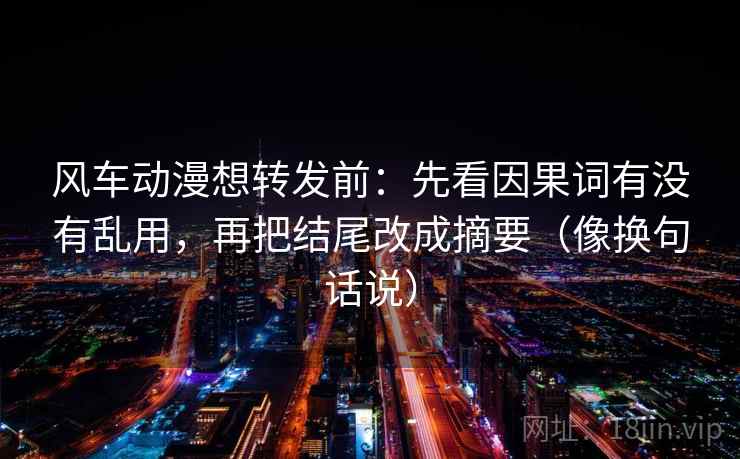风车动漫想转发前：先看因果词有没有乱用，再把结尾改成摘要（像换句话说）