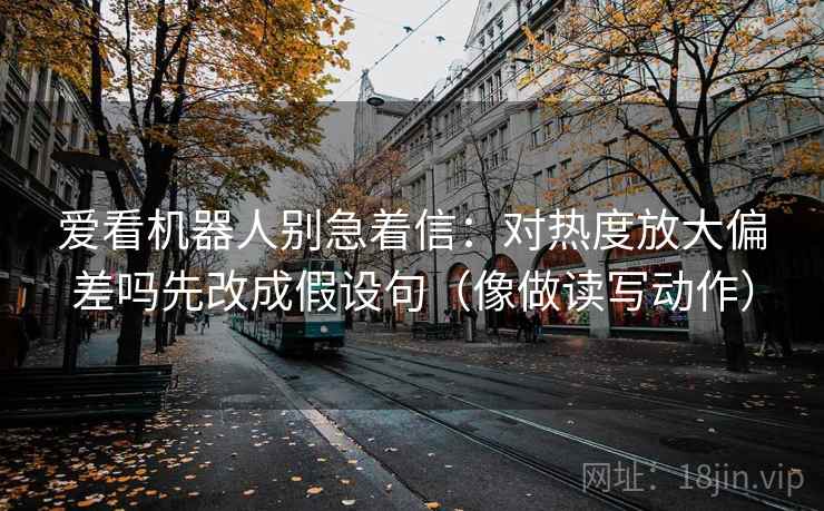 爱看机器人别急着信:对热度放大偏差吗先改成假设句(像做读写动作)