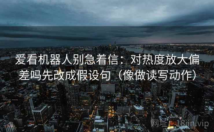 爱看机器人别急着信:对热度放大偏差吗先改成假设句(像做读写动作) 第2张 爱看机器人别急着信:对热度放大偏差吗先改成假设句(像做读写动作) 第2张