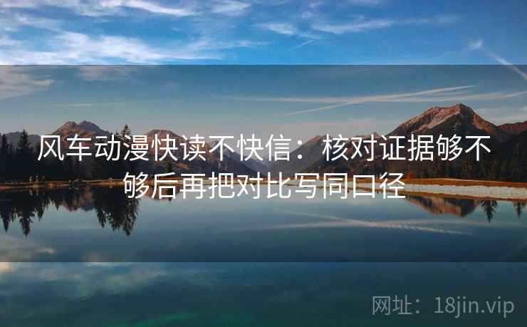 风车动漫快读不快信:核对证据够不够后再把对比写同口径 第2张 风车动漫快读不快信:核对证据够不够后再把对比写同口径 第2张