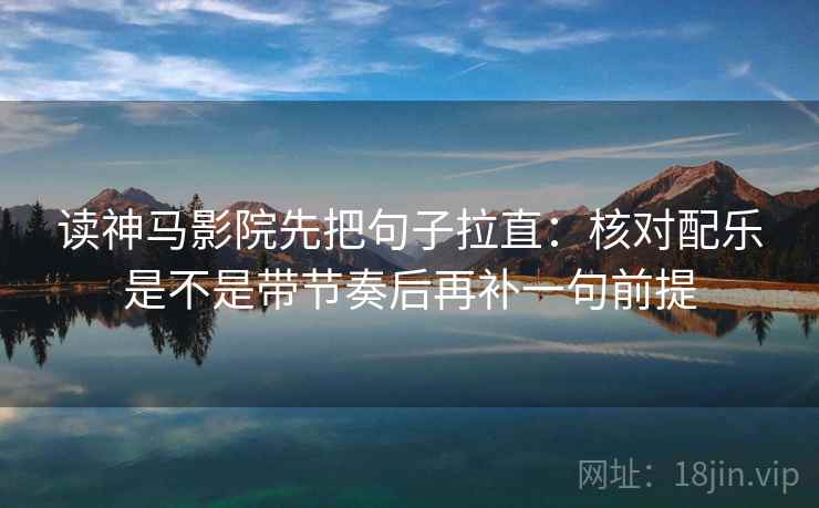 读神马影院先把句子拉直：核对配乐是不是带节奏后再补一句前提