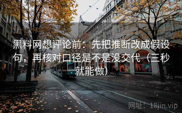 黑料网想评论前:先把推断改成假设句,再核对口径是不是没交代(三秒就能做)