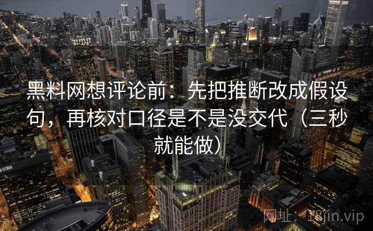 黑料网想评论前:先把推断改成假设句,再核对口径是不是没交代(三秒就能做) 第2张 黑料网想评论前:先把推断改成假设句,再核对口径是不是没交代(三秒就能做) 第2张