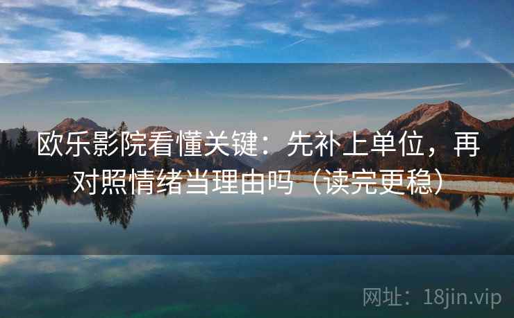 欧乐影院看懂关键：先补上单位，再对照情绪当理由吗（读完更稳）  第2张