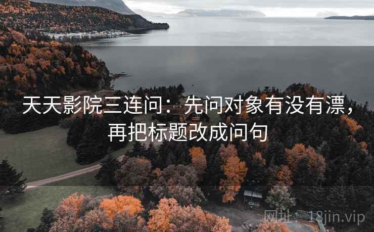天天影院三连问：先问对象有没有漂，再把标题改成问句