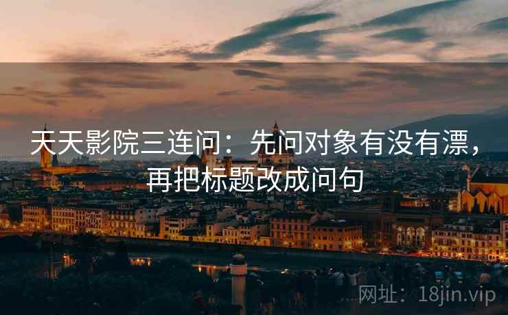 天天影院三连问:先问对象有没有漂,再把标题改成问句 第2张 天天影院三连问:先问对象有没有漂,再把标题改成问句 第2张
