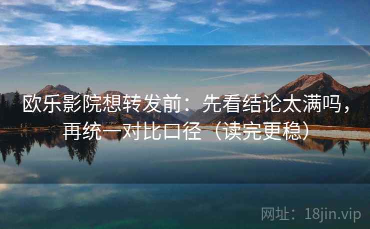 欧乐影院想转发前:先看结论太满吗,再统一对比口径(读完更稳)