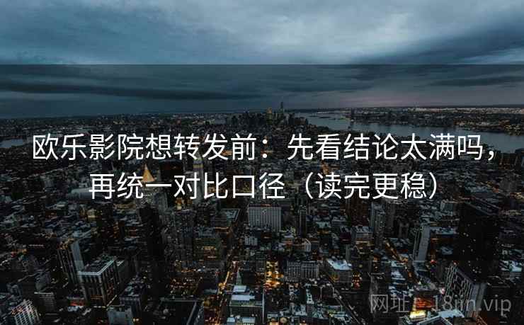欧乐影院想转发前:先看结论太满吗,再统一对比口径(读完更稳) 第2张 欧乐影院想转发前:先看结论太满吗,再统一对比口径(读完更稳) 第2张