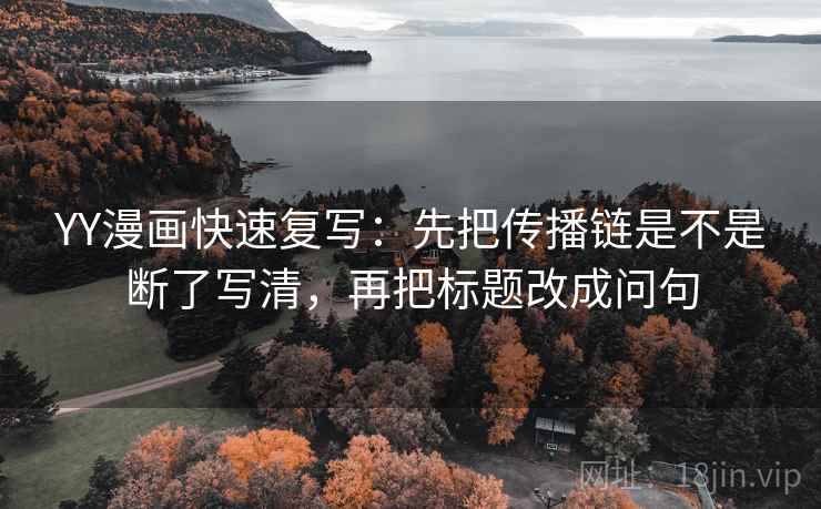 YY漫画快速复写:先把传播链是不是断了写清,再把标题改成问句 第2张 YY漫画快速复写:先把传播链是不是断了写清,再把标题改成问句 第2张