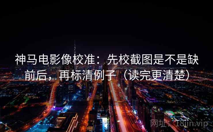 神马电影像校准：先校截图是不是缺前后，再标清例子（读完更清楚）