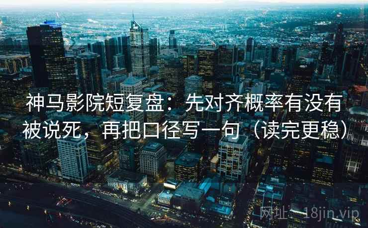 神马影院短复盘:先对齐概率有没有被说死,再把口径写一句(读完更稳)