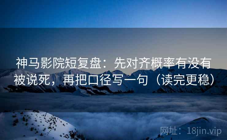 神马影院短复盘：先对齐概率有没有被说死，再把口径写一句（读完更稳）  第2张