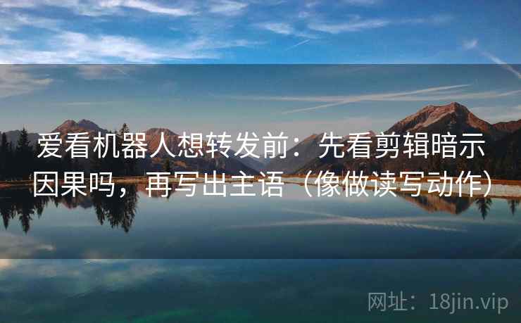 爱看机器人想转发前:先看剪辑暗示因果吗,再写出主语(像做读写动作)