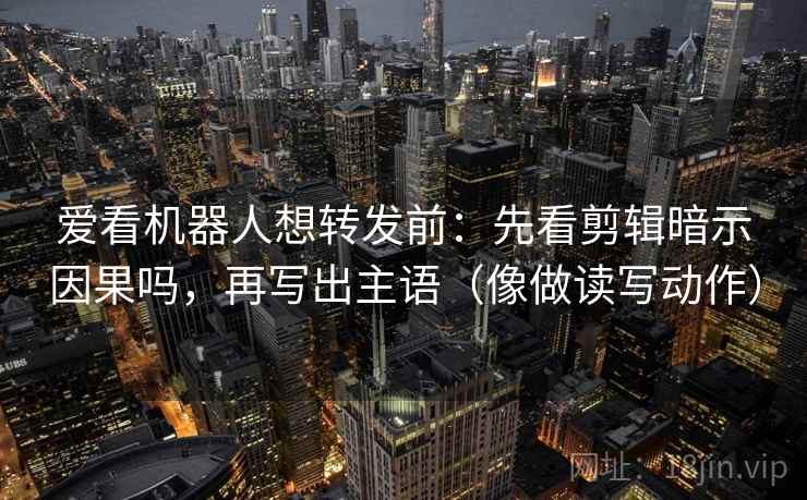 爱看机器人想转发前：先看剪辑暗示因果吗，再写出主语（像做读写动作）  第2张