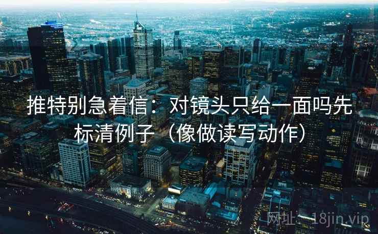 推特别急着信:对镜头只给一面吗先标清例子(像做读写动作) 第2张 推特别急着信:对镜头只给一面吗先标清例子(像做读写动作) 第2张