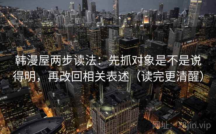 韩漫屋两步读法:先抓对象是不是说得明,再改回相关表述(读完更清醒) 第2张 韩漫屋两步读法:先抓对象是不是说得明,再改回相关表述(读完更清醒) 第2张