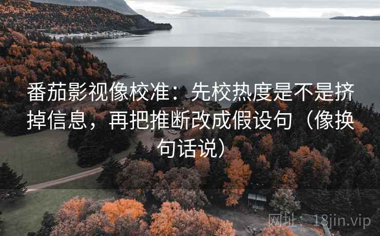 番茄影视像校准：先校热度是不是挤掉信息，再把推断改成假设句（像换句话说）  第2张