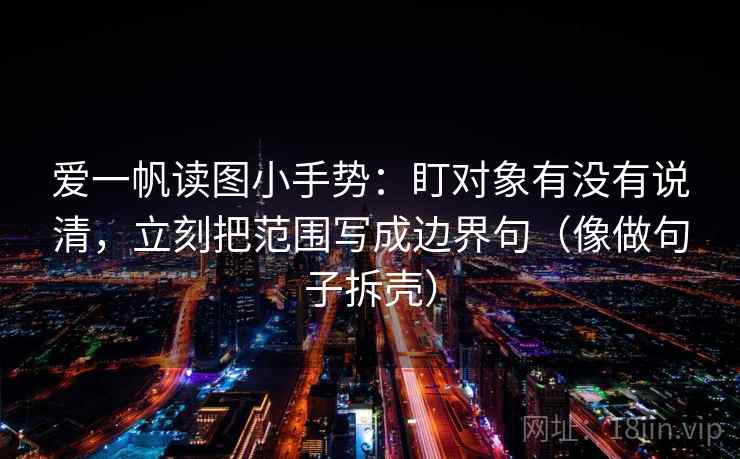 爱一帆读图小手势:盯对象有没有说清,立刻把范围写成边界句(像做句子拆壳) 第2张 爱一帆读图小手势:盯对象有没有说清,立刻把范围写成边界句(像做句子拆壳) 第2张