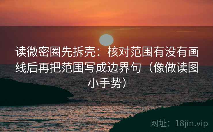 读微密圈先拆壳：核对范围有没有画线后再把范围写成边界句（像做读图小手势）
