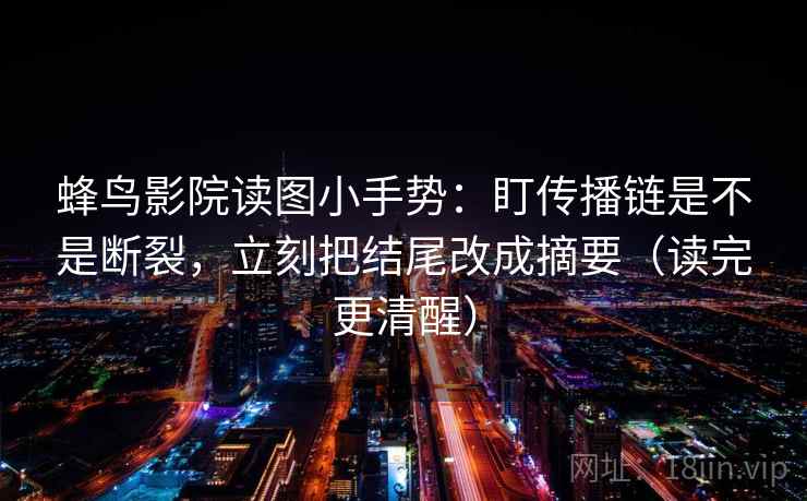 蜂鸟影院读图小手势:盯传播链是不是断裂,立刻把结尾改成摘要(读完更清醒) 第2张 蜂鸟影院读图小手势:盯传播链是不是断裂,立刻把结尾改成摘要(读完更清醒) 第2张