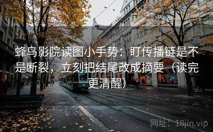 蜂鸟影院读图小手势:盯传播链是不是断裂,立刻把结尾改成摘要(读完更清醒)