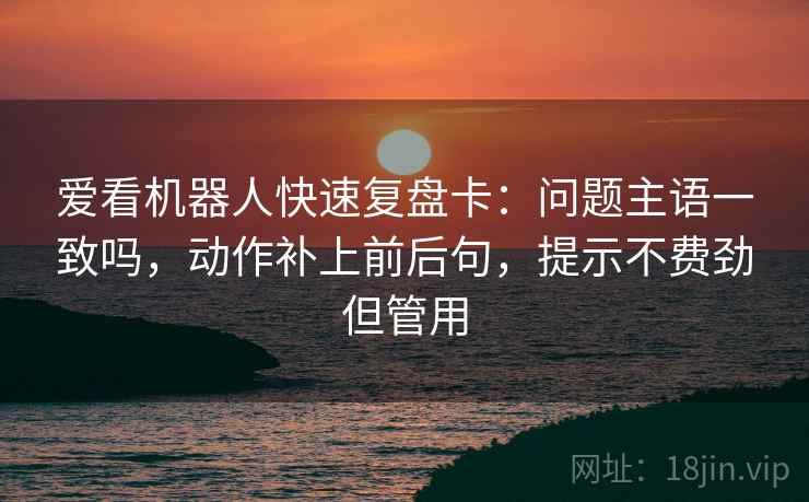 爱看机器人快速复盘卡：问题主语一致吗，动作补上前后句，提示不费劲但管用