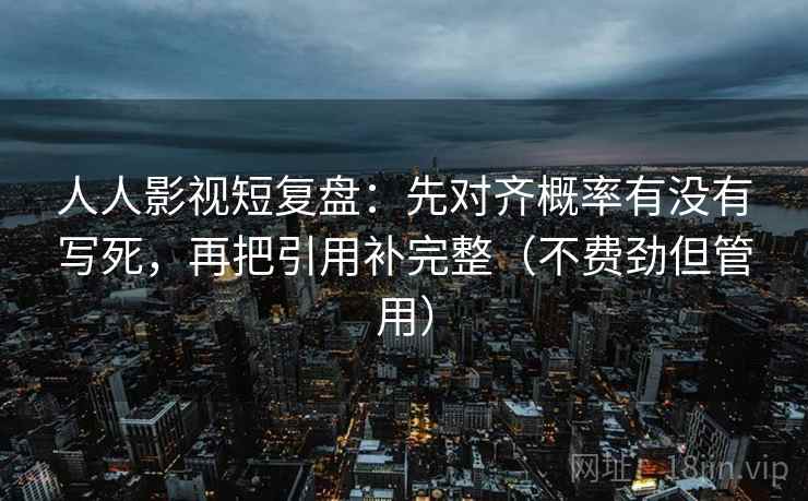 人人影视短复盘:先对齐概率有没有写死,再把引用补完整(不费劲但管用) 第2张 人人影视短复盘:先对齐概率有没有写死,再把引用补完整(不费劲但管用) 第2张