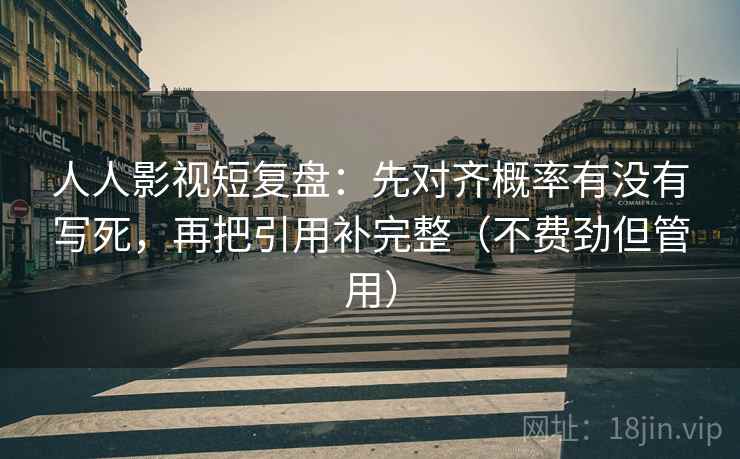 人人影视短复盘：先对齐概率有没有写死，再把引用补完整（不费劲但管用）