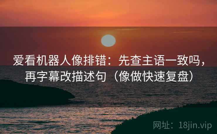 爱看机器人像排错：先查主语一致吗，再字幕改描述句（像做快速复盘）