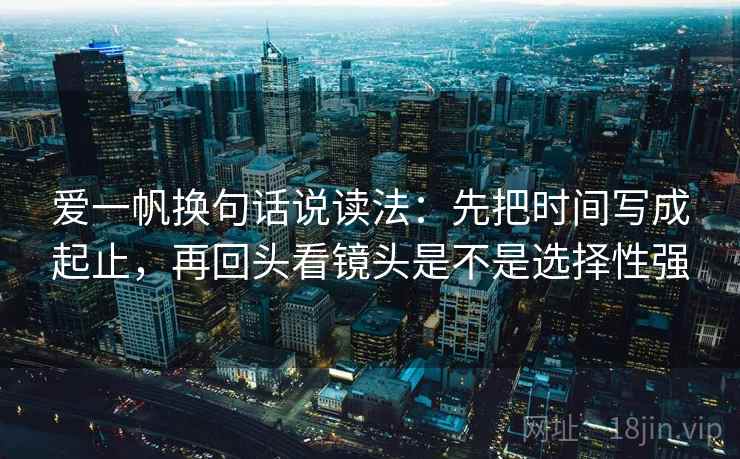 爱一帆换句话说读法:先把时间写成起止,再回头看镜头是不是选择性强 第2张 爱一帆换句话说读法:先把时间写成起止,再回头看镜头是不是选择性强 第2张