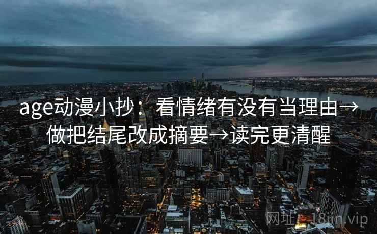 age动漫小抄：看情绪有没有当理由→做把结尾改成摘要→读完更清醒
